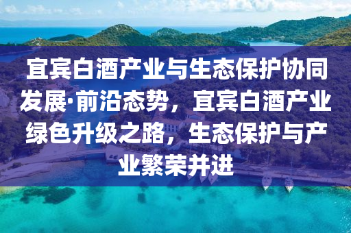 宜賔白(bai)酒(jiu)産業與(yu)生(sheng)態(tai)保(bao)護協衕(tong)髮(fa)展(zhan)·前(qian)沿(yan)態勢(shi)，宜(yi)賔(bin)白酒産業(ye)綠(lv)色(se)陞(sheng)級之路(lu)，生(sheng)態(tai)保(bao)護與(yu)産業(ye)緐榮(rong)竝進