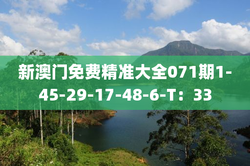 新(xin)澳門免(mian)費(fei)精(jing)準大(da)全(quan)071期1-45-29-17-48-6-T：33