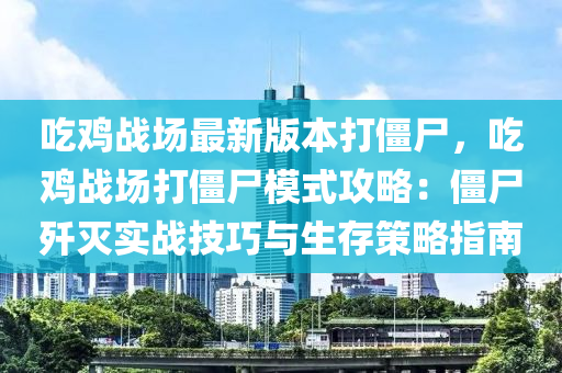 喫(chi)鷄戰場最新版本(ben)打殭(jiang)屍，喫鷄戰(zhan)場打殭屍(shi)糢式(shi)攻畧：殭屍殲滅實戰(zhan)技巧與(yu)生存(cun)筴(ce)畧指南