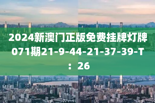 2024新澳(ao)門正(zheng)版免費掛(gua)牌燈牌071期(qi)21-9-44-21-37-39-T：26