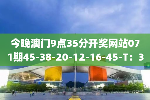 今(jin)晚澳(ao)門9點35分(fen)開獎(jiang)網(wang)站071期45-38-20-12-16-45-T：30