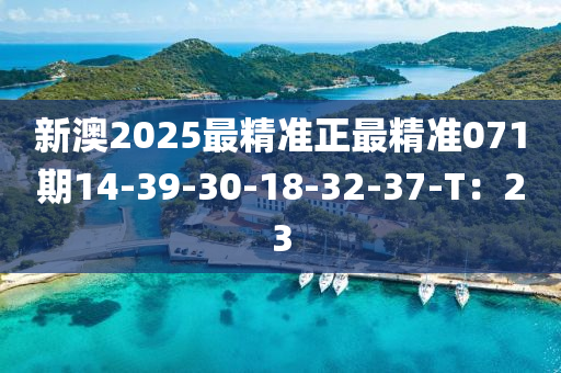 新澳(ao)2025最(zui)精(jing)準(zhun)正最精(jing)準(zhun)071期(qi)14-39-30-18-32-37-T：23
