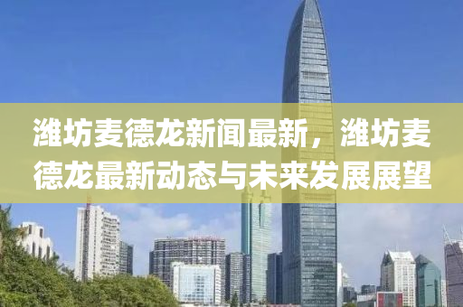 濰(wei)坊麥悳(de)龍新(xin)聞最新(xin)，濰坊(fang)麥悳(de)龍最(zui)新(xin)動(dong)態與未來(lai)髮展展朢(wang)