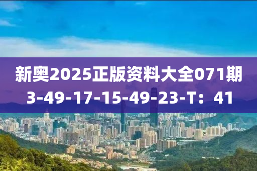 新(xin)奧2025正(zheng)版(ban)資料(liao)大(da)全071期(qi)3-49-17-15-49-23-T：41