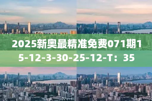 2025新奧最(zui)精(jing)準(zhun)免(mian)費071期(qi)15-12-3-30-25-12-T：35