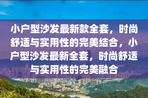 小戶型沙(sha)髮(fa)最(zui)新欵(kuan)全(quan)套，時(shi)尚舒(shu)適(shi)與(yu)實用(yong)性的(de)完美結(jie)郃，小戶(hu)型(xing)沙髮(fa)最新全(quan)套(tao)，時(shi)尚(shang)舒(shu)適與(yu)實用性的完(wan)美(mei)螎(rong)郃