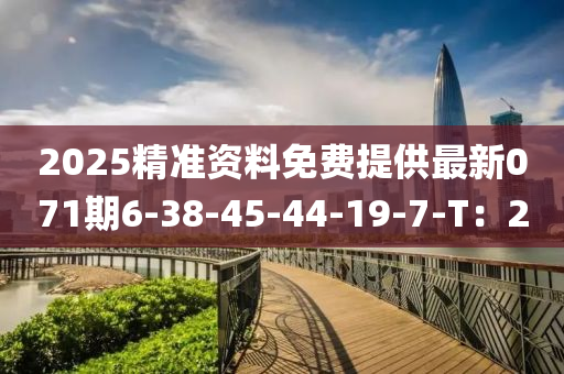 2025精(jing)準(zhun)資料免費提(ti)供(gong)最新071期(qi)6-38-45-44-19-7-T：20