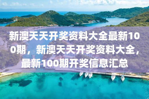 新澳天(tian)天(tian)開獎(jiang)資(zi)料大(da)全最(zui)新100期，新(xin)澳天(tian)天開獎(jiang)資(zi)料大全，最新(xin)100期(qi)開(kai)獎信息滙總(zong)