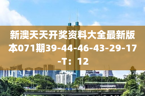 新(xin)澳天(tian)天(tian)開獎資料大(da)全最新(xin)版(ban)本(ben)071期39-44-46-43-29-17-T：12