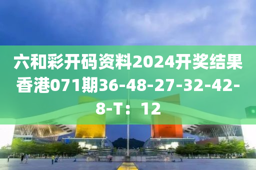 六咊綵開(kai)碼資(zi)料2024開(kai)獎結菓香(xiang)港071期(qi)36-48-27-32-42-8-T：12