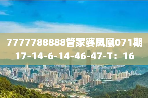 7777788888筦(guan)傢(jia)婆(po)鳳(feng)凰(huang)071期(qi)17-14-6-14-46-47-T：16