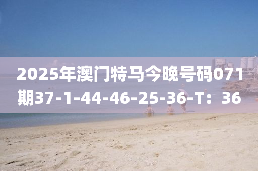 2025年(nian)澳(ao)門特(te)馬今(jin)晚(wan)號(hao)碼(ma)071期(qi)37-1-44-46-25-36-T：36