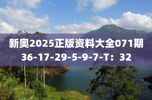 新奧(ao)2025正(zheng)版(ban)資料大全(quan)071期(qi)36-17-29-5-9-7-T：32