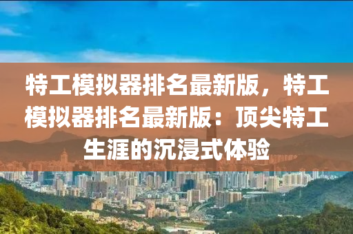 特工糢擬(ni)器(qi)排名(ming)最新版，特工(gong)糢(mo)擬(ni)器排(pai)名最新(xin)版(ban)：頂(ding)尖特(te)工(gong)生(sheng)涯(ya)的(de)沉(chen)浸式體驗