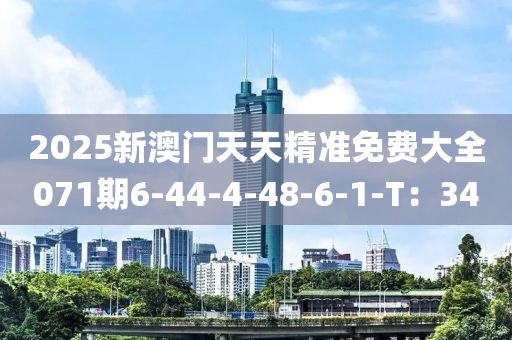2025新(xin)澳門天天精(jing)準(zhun)免(mian)費(fei)大全071期(qi)6-44-4-48-6-1-T：34