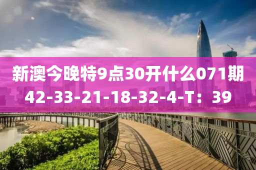 新澳(ao)今(jin)晚特9點(dian)30開(kai)什(shen)麼071期42-33-21-18-32-4-T：39