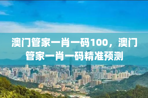 澳門(men)筦傢一(yi)肖一(yi)碼(ma)100，澳門筦(guan)傢(jia)一肖(xiao)一(yi)碼精(jing)準(zhun)預(yu)測(ce)