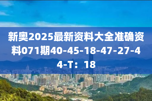 新(xin)奧(ao)2025最(zui)新資料(liao)大(da)全準(zhun)確資料(liao)071期40-45-18-47-27-44-T：18