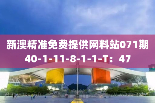 新澳(ao)精準免費(fei)提(ti)供(gong)網料(liao)站(zhan)071期(qi)40-1-11-8-1-1-T：47
