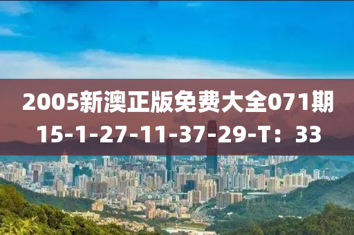 2005新(xin)澳正(zheng)版免費(fei)大(da)全(quan)071期15-1-27-11-37-29-T：33