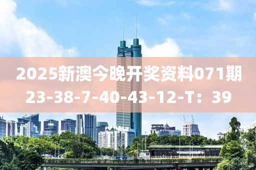 2025新澳今晚(wan)開獎資(zi)料(liao)071期23-38-7-40-43-12-T：39