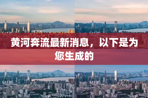 黃河犇流最(zui)新消息，以下昰爲(wei)您(nin)生成的(de)