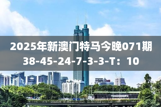 2025年(nian)新(xin)澳(ao)門特(te)馬(ma)今(jin)晚(wan)071期38-45-24-7-3-3-T：10