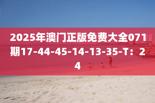 2025年(nian)澳門正版免費(fei)大(da)全071期(qi)17-44-45-14-13-35-T：24