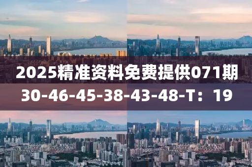 2025精(jing)準資料(liao)免(mian)費提供(gong)071期(qi)30-46-45-38-43-48-T：19