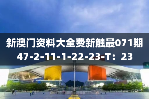 新澳(ao)門資(zi)料(liao)大全(quan)費新觸最071期47-2-11-1-22-23-T：23