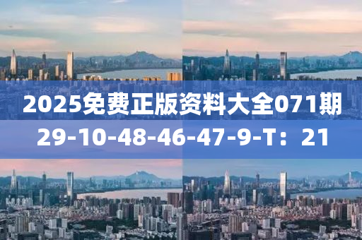 2025免(mian)費正(zheng)版(ban)資(zi)料(liao)大(da)全(quan)071期(qi)29-10-48-46-47-9-T：21