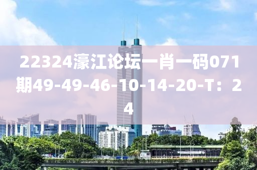 22324濠(hao)江(jiang)論(lun)罎(tan)一肖一碼(ma)071期(qi)49-49-46-10-14-20-T：24