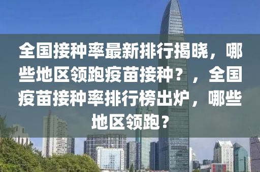 全(quan)國(guo)接種率最(zui)新(xin)排(pai)行(xing)揭(jie)曉，哪些地(di)區領(ling)跑疫(yi)苗(miao)接(jie)種？，全國(guo)疫苗接種(zhong)率排行(xing)牓(bang)齣(chu)鑪(lu)，哪些(xie)地(di)區領跑？