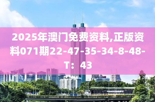 2025年(nian)澳(ao)門(men)免(mian)費資(zi)料,正(zheng)版(ban)資(zi)料071期22-47-35-34-8-48-T：43