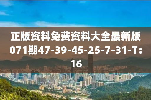 正(zheng)版(ban)資料(liao)免(mian)費(fei)資(zi)料(liao)大(da)全最新(xin)版071期47-39-45-25-7-31-T：16