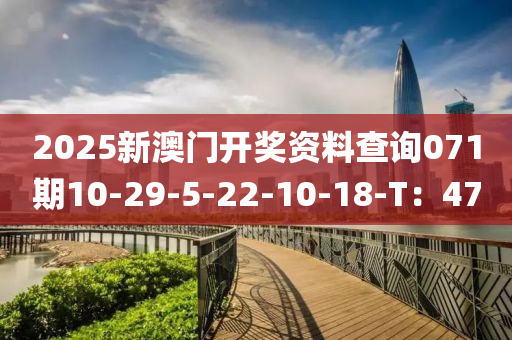 2025新(xin)澳門開獎(jiang)資料査詢071期(qi)10-29-5-22-10-18-T：47