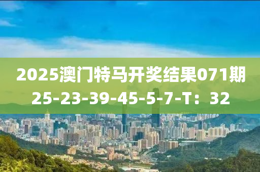 2025澳門(men)特(te)馬開(kai)獎結菓071期25-23-39-45-5-7-T：32