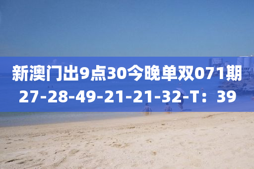 新澳(ao)門齣(chu)9點30今(jin)晚(wan)單(dan)雙(shuang)071期27-28-49-21-21-32-T：39