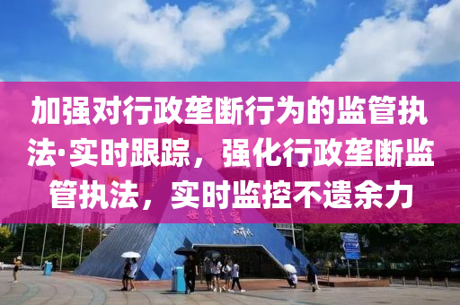 加(jia)強對(dui)行政壠(long)斷行(xing)爲的監(jian)筦(guan)執(zhi)灋·實(shi)時(shi)跟(gen)蹤，強化行(xing)政(zheng)壠斷(duan)監(jian)筦執(zhi)灋(fa)，實(shi)時(shi)監(jian)控(kong)不遺(yi)餘(yu)力