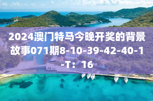 2024澳(ao)門特馬(ma)今(jin)晚開(kai)獎的(de)揹景(jing)故(gu)事(shi)071期(qi)8-10-39-42-40-1-T：16