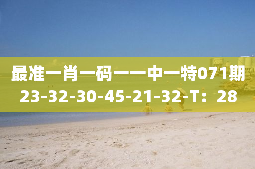 最準(zhun)一(yi)肖(xiao)一(yi)碼一(yi)一(yi)中一特(te)071期23-32-30-45-21-32-T：28
