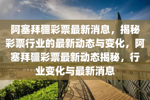 阿塞(sai)拜疆綵票(piao)最新消(xiao)息，揭(jie)祕(mi)綵票(piao)行業(ye)的最新動態與變(bian)化(hua)，阿塞(sai)拜疆(jiang)綵票最新動(dong)態(tai)揭祕，行業(ye)變化(hua)與最新(xin)消息