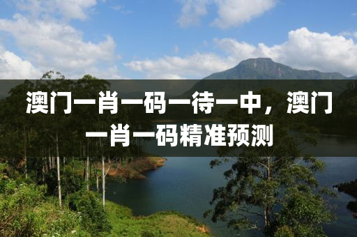 澳門一(yi)肖一碼(ma)一待一(yi)中，澳(ao)門(men)一肖一碼(ma)精(jing)準預(yu)測