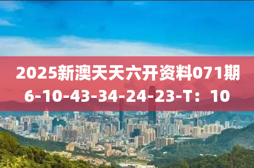2025新(xin)澳(ao)天天六開資(zi)料071期6-10-43-34-24-23-T：10