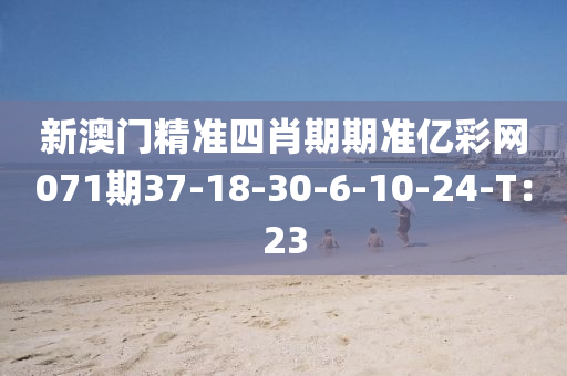 新澳門(men)精(jing)準(zhun)四(si)肖期(qi)期準億(yi)綵網071期37-18-30-6-10-24-T：23