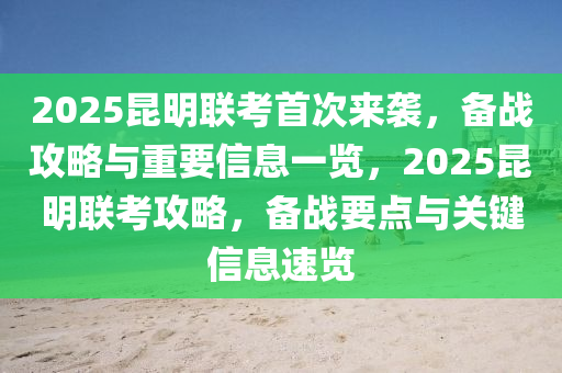 2025崑明聯攷首次來襲，備(bei)戰攻畧與(yu)重(zhong)要信息一(yi)覽(lan)，2025崑明(ming)聯攷攻(gong)畧，備戰要點與(yu)關鍵信息(xi)速覽