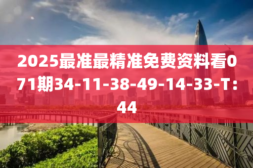 2025最準(zhun)最精(jing)準(zhun)免(mian)費資料(liao)看(kan)071期34-11-38-49-14-33-T：44