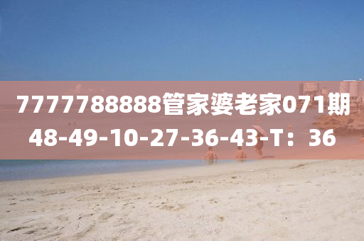 7777788888筦傢婆老(lao)傢071期48-49-10-27-36-43-T：36