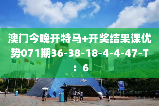 澳門今(jin)晚開(kai)特(te)馬(ma)+開(kai)獎(jiang)結菓課(ke)優勢071期36-38-18-4-4-47-T：6