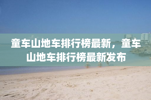 童(tong)車(che)山(shan)地車排(pai)行(xing)牓最新，童車(che)山(shan)地車排(pai)行牓最新(xin)髮(fa)佈(bu)